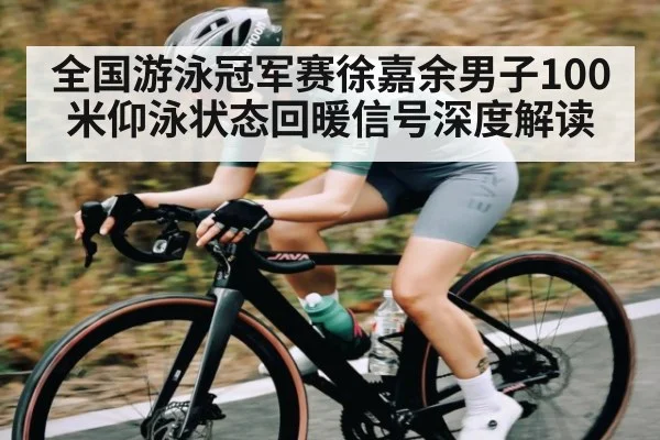 全国游泳冠军赛徐嘉余男子100米仰泳状态回暖信号深度解读
