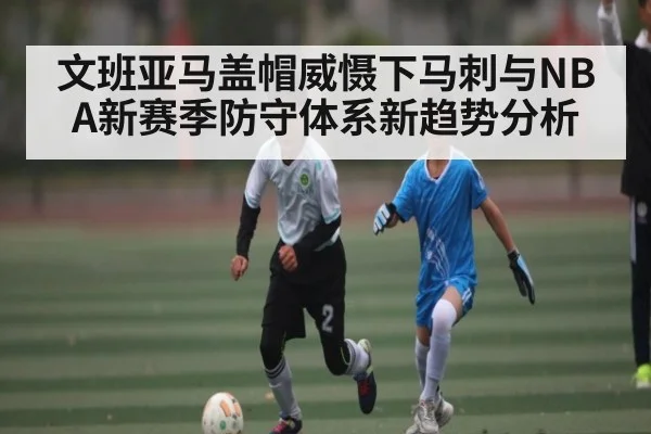 文班亚马盖帽威慑下马刺与NBA新赛季防守体系新趋势分析