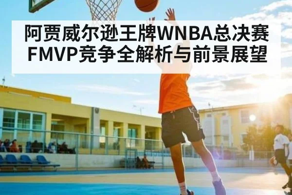 阿贾威尔逊王牌WNBA总决赛FMVP竞争全解析与前景展望